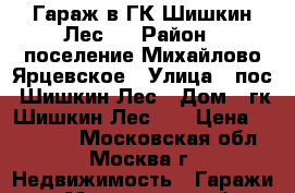 Гараж в ГК Шишкин Лес№1 › Район ­ поселение Михайлово-Ярцевское › Улица ­ пос. Шишкин Лес › Дом ­ гк Шишкин Лес №1 › Цена ­ 250 000 - Московская обл., Москва г. Недвижимость » Гаражи   . Московская обл.